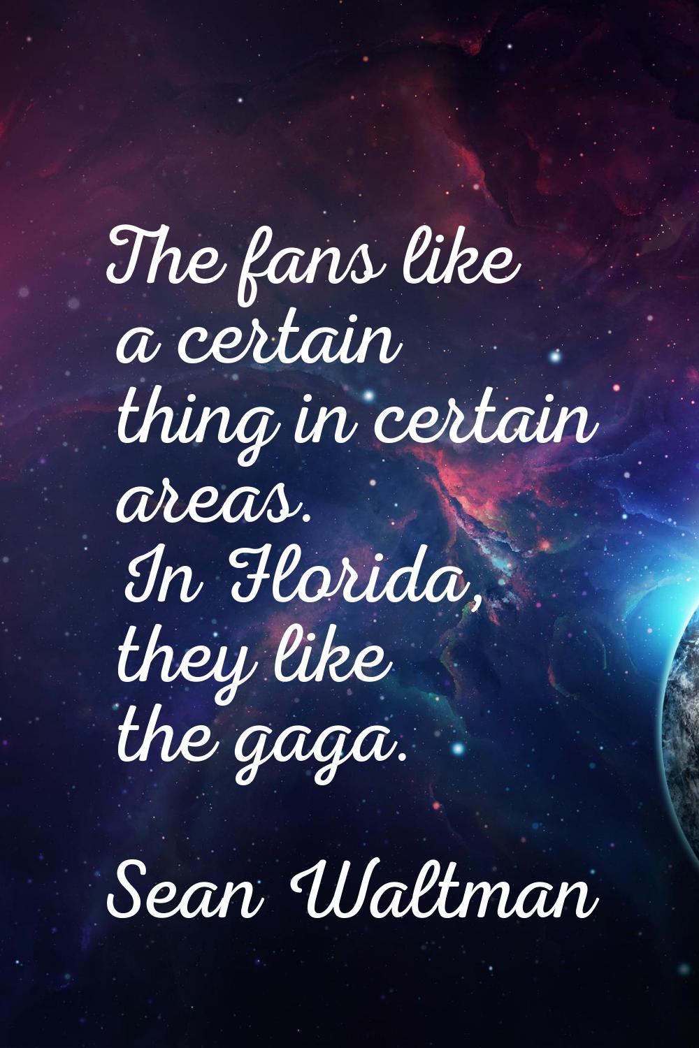 The fans like a certain thing in certain areas. In Florida, they like the gaga.