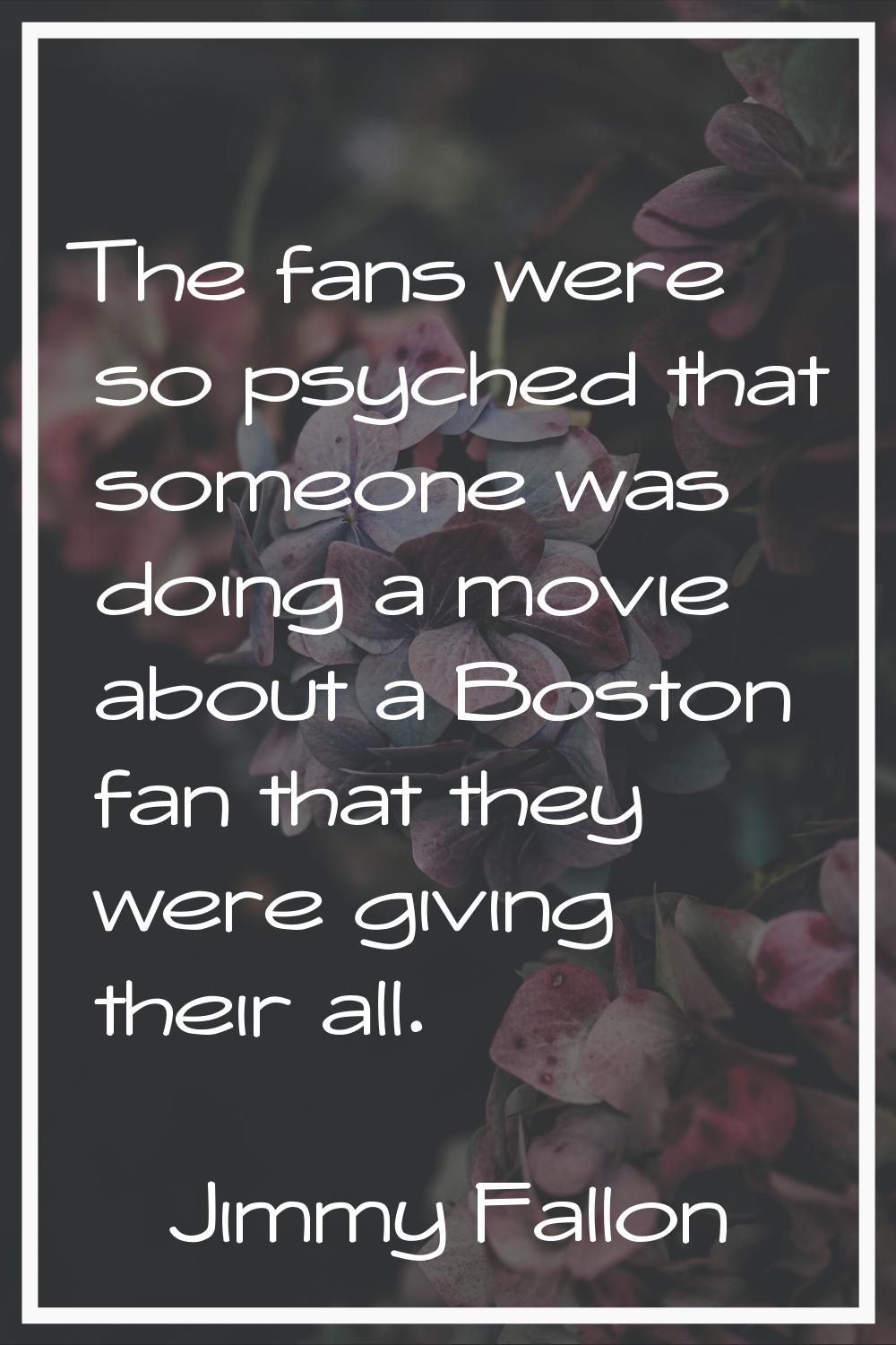 The fans were so psyched that someone was doing a movie about a Boston fan that they were giving th
