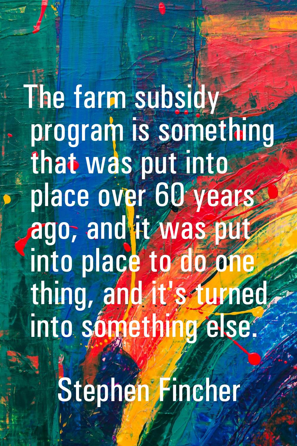 The farm subsidy program is something that was put into place over 60 years ago, and it was put int