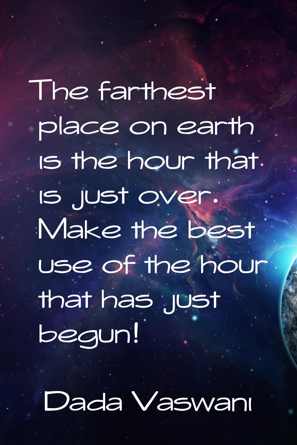 The farthest place on earth is the hour that is just over. Make the best use of the hour that has j