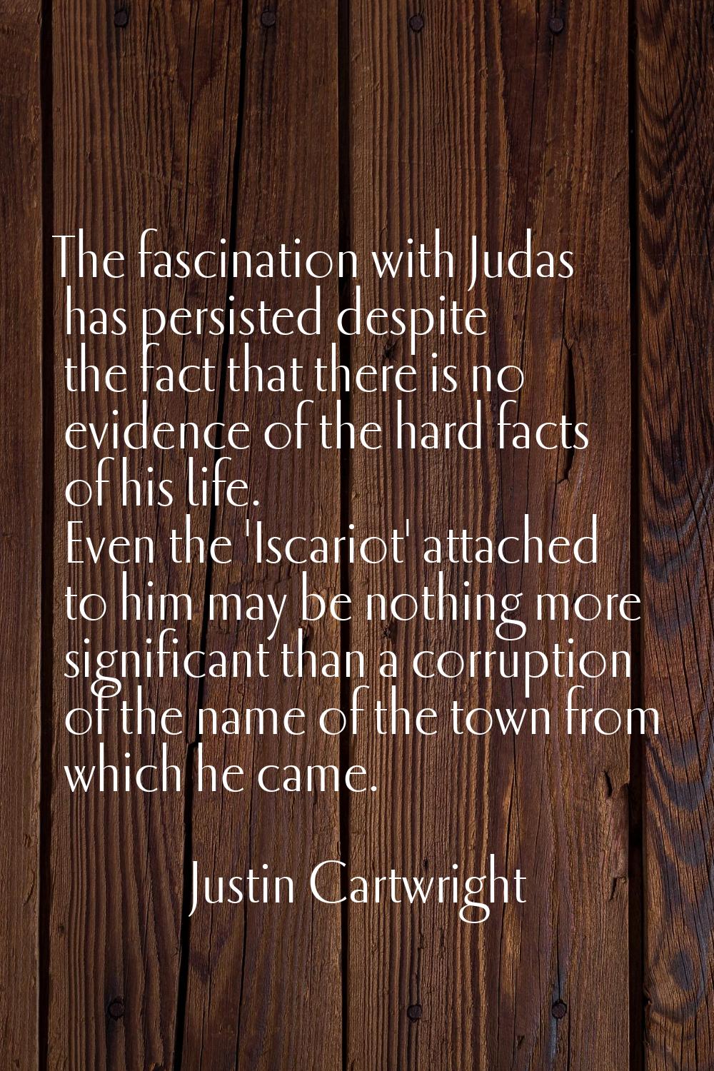 The fascination with Judas has persisted despite the fact that there is no evidence of the hard fac