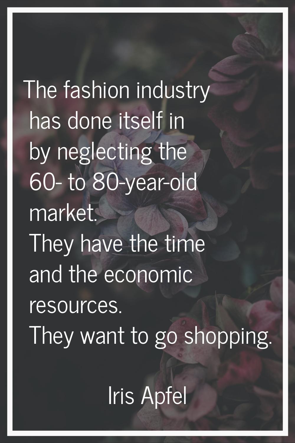 The fashion industry has done itself in by neglecting the 60- to 80-year-old market. They have the 