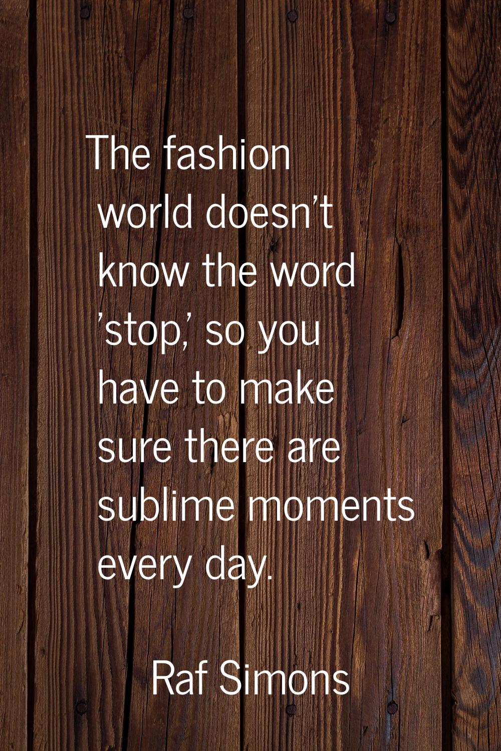 The fashion world doesn't know the word 'stop,' so you have to make sure there are sublime moments 