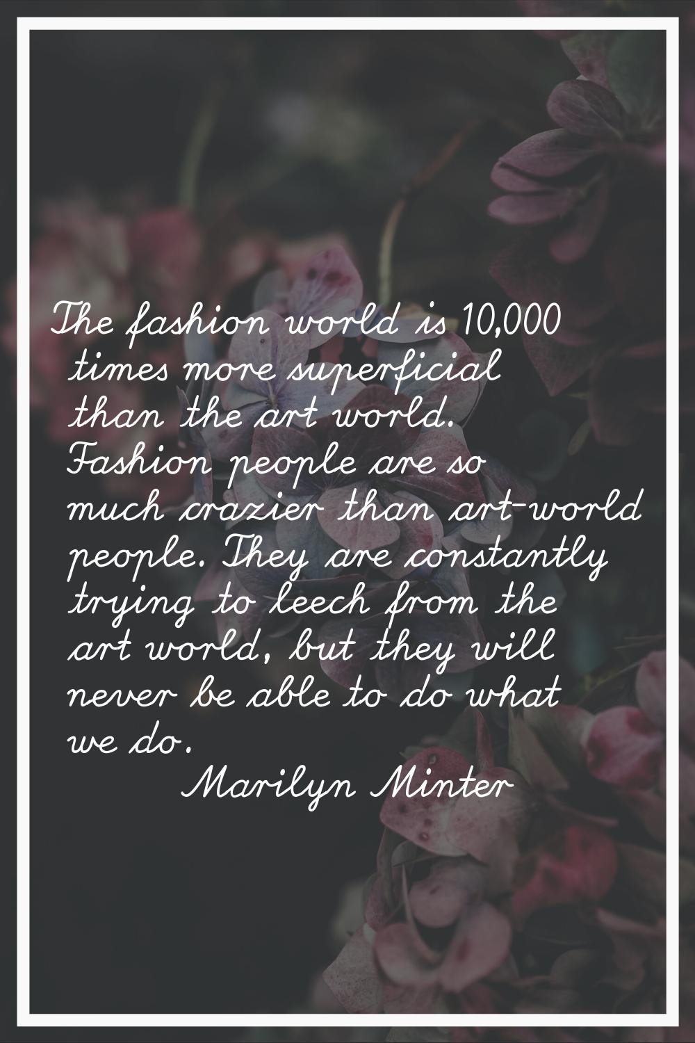 The fashion world is 10,000 times more superficial than the art world. Fashion people are so much c