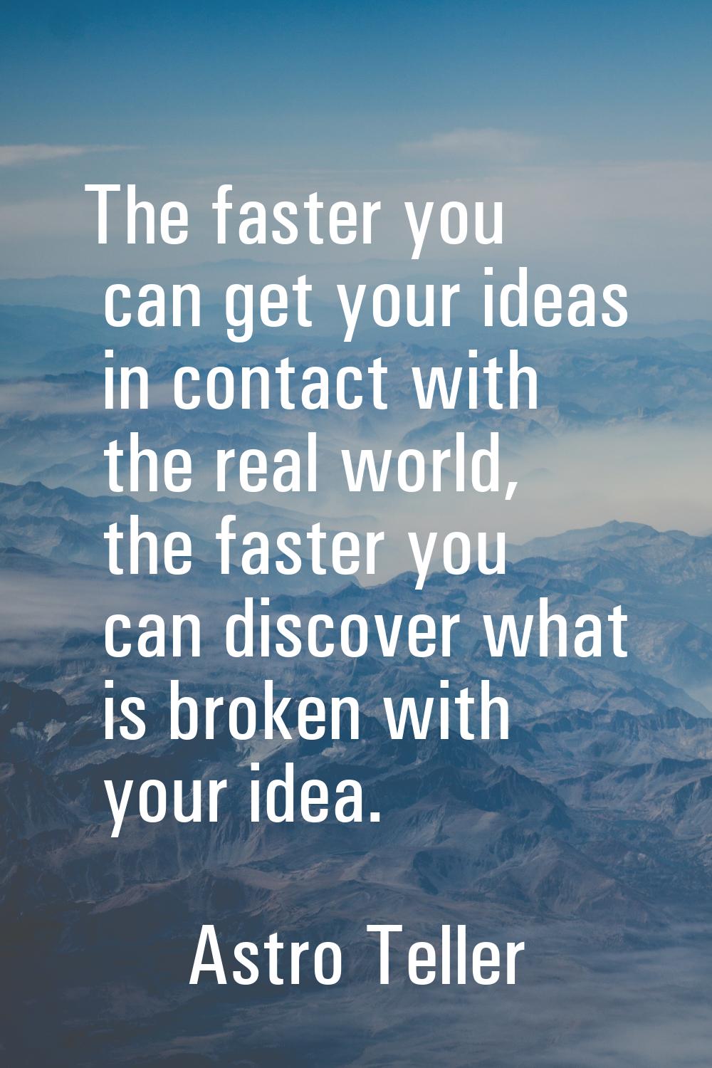 The faster you can get your ideas in contact with the real world, the faster you can discover what 