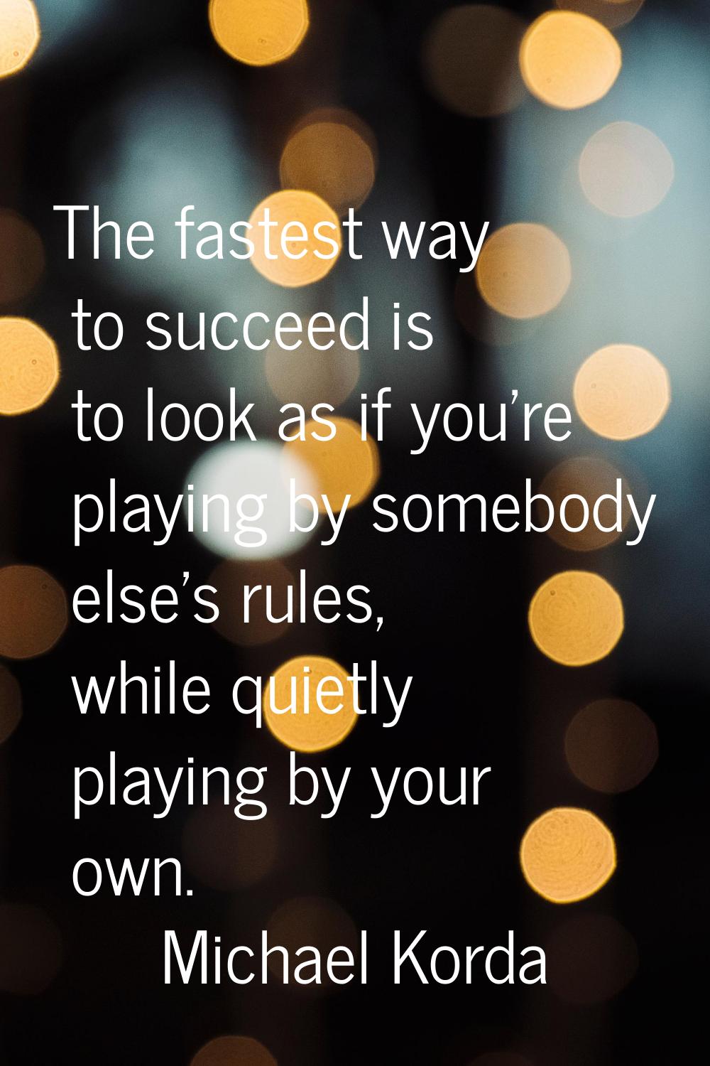 The fastest way to succeed is to look as if you're playing by somebody else's rules, while quietly 