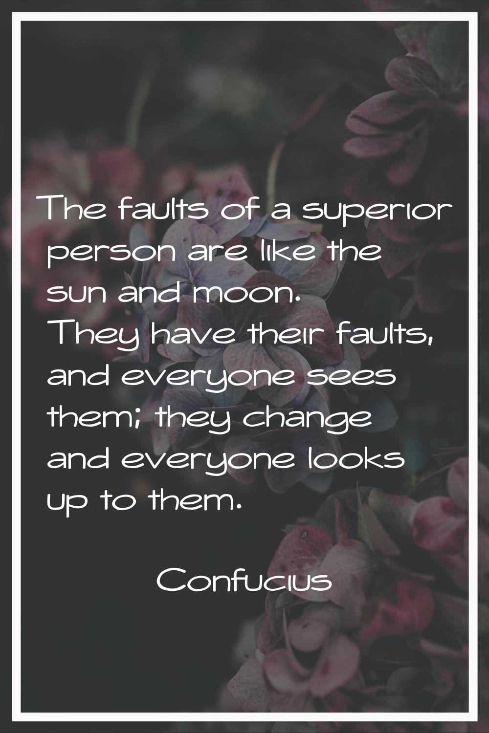 The faults of a superior person are like the sun and moon. They have their faults, and everyone see