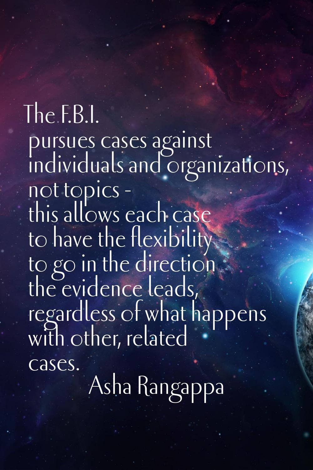 The F.B.I. pursues cases against individuals and organizations, not topics - this allows each case 