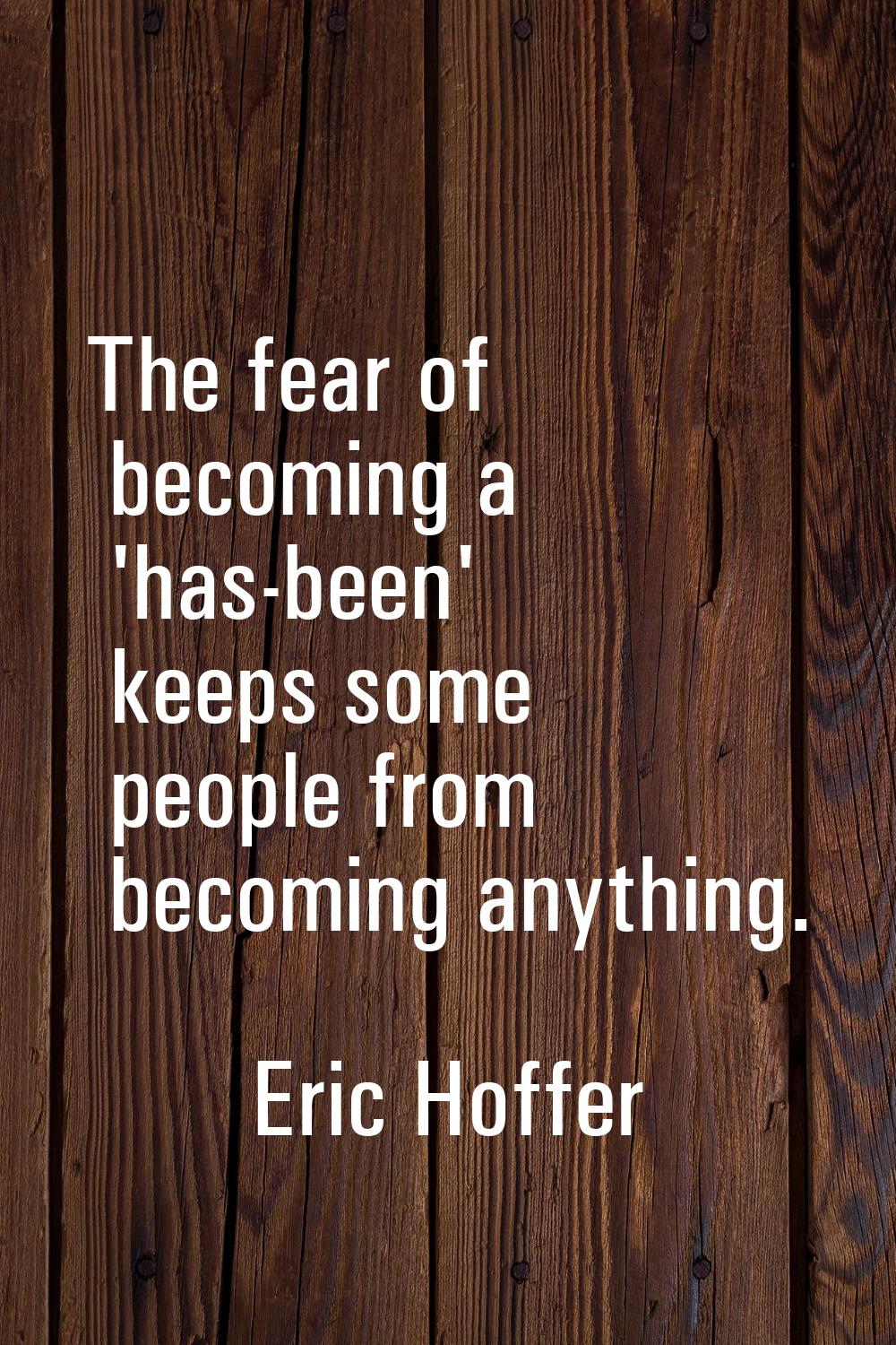 The fear of becoming a 'has-been' keeps some people from becoming anything.