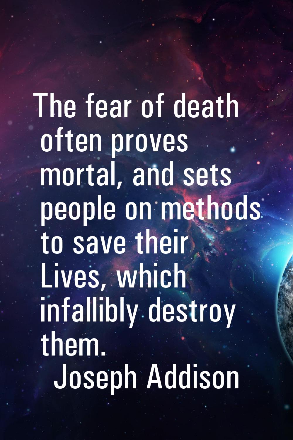 The fear of death often proves mortal, and sets people on methods to save their Lives, which infall