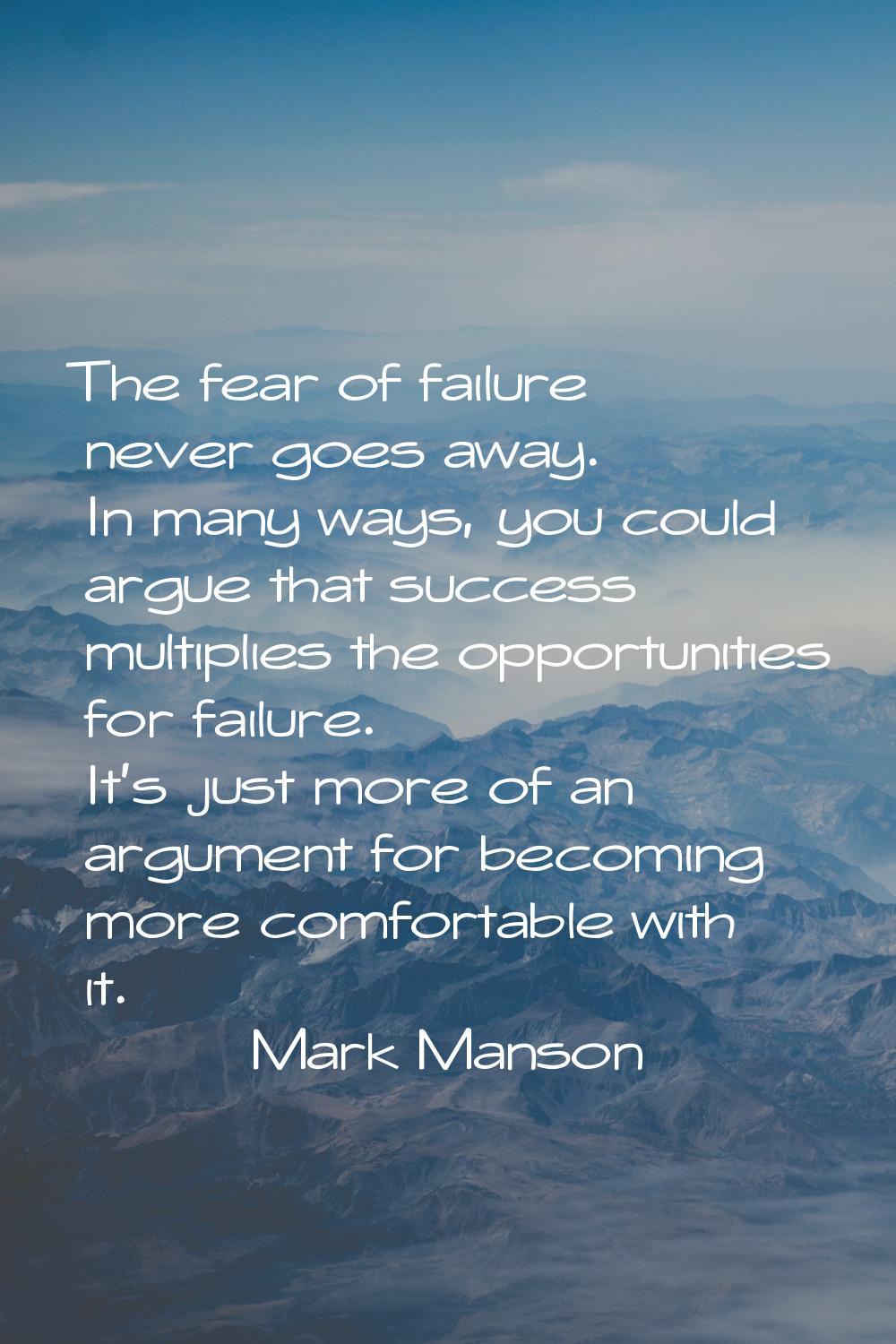 The fear of failure never goes away. In many ways, you could argue that success multiplies the oppo