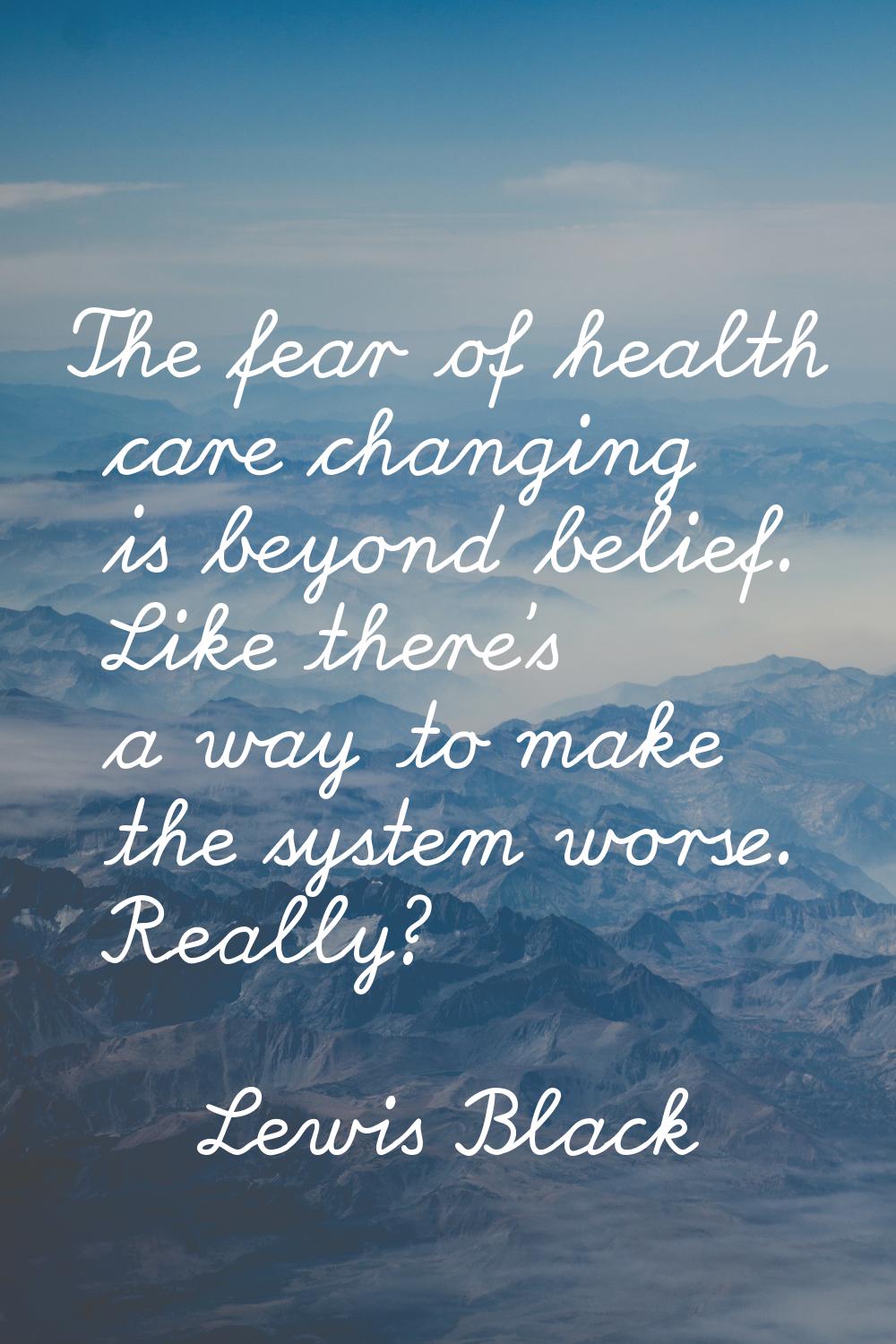 The fear of health care changing is beyond belief. Like there's a way to make the system worse. Rea