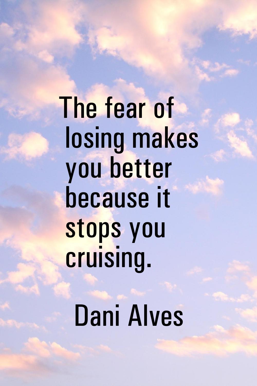 The fear of losing makes you better because it stops you cruising.