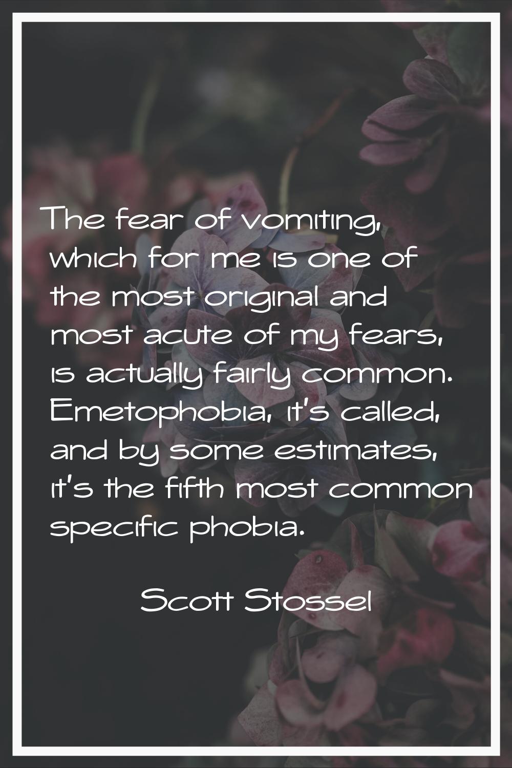 The fear of vomiting, which for me is one of the most original and most acute of my fears, is actua