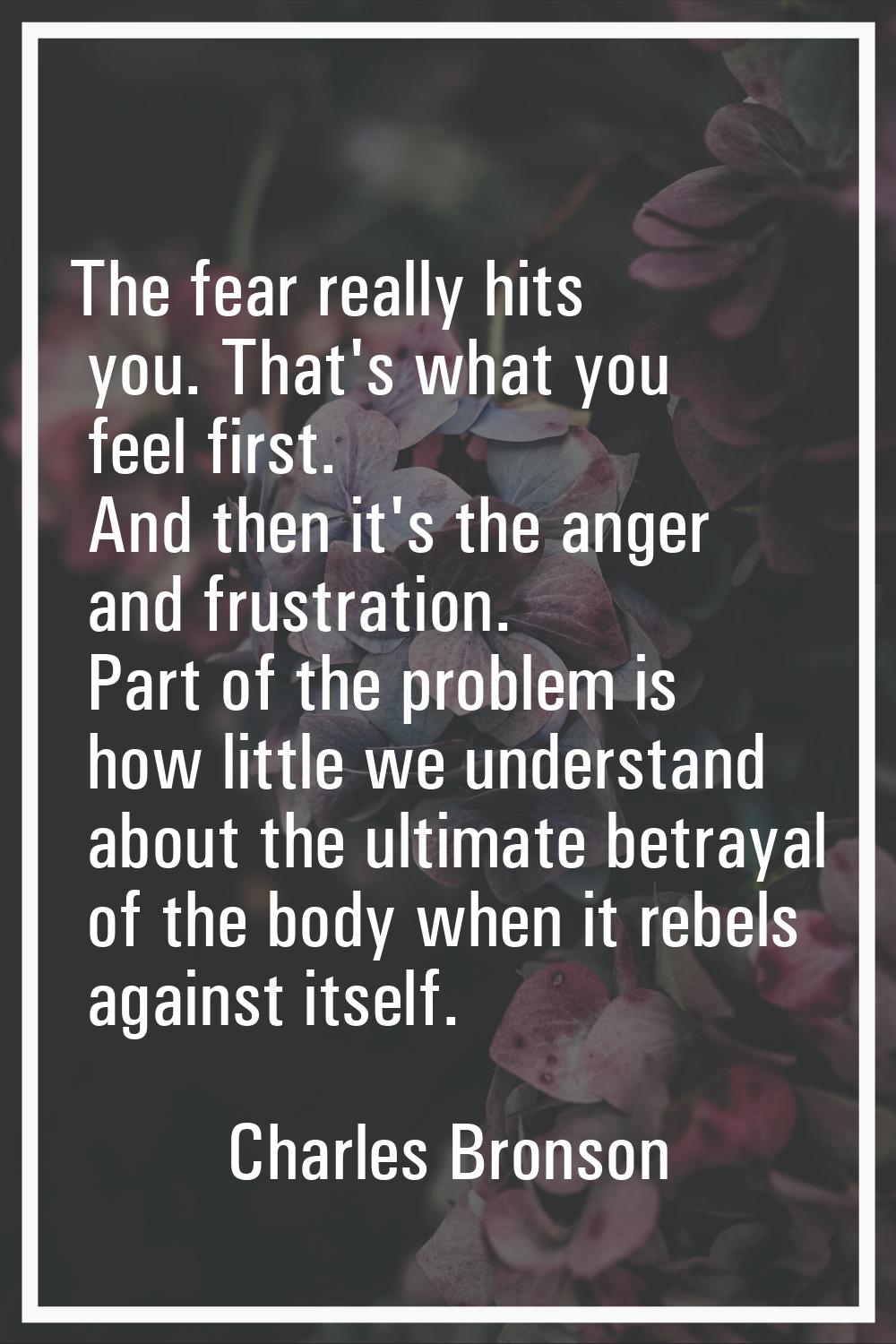 The fear really hits you. That's what you feel first. And then it's the anger and frustration. Part