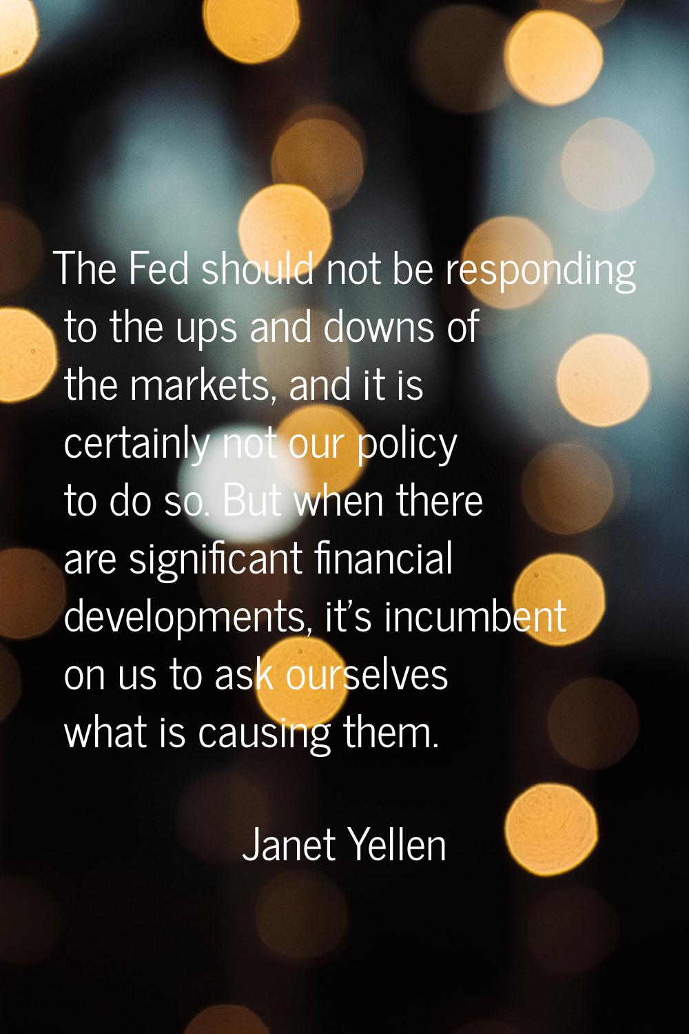 The Fed should not be responding to the ups and downs of the markets, and it is certainly not our p