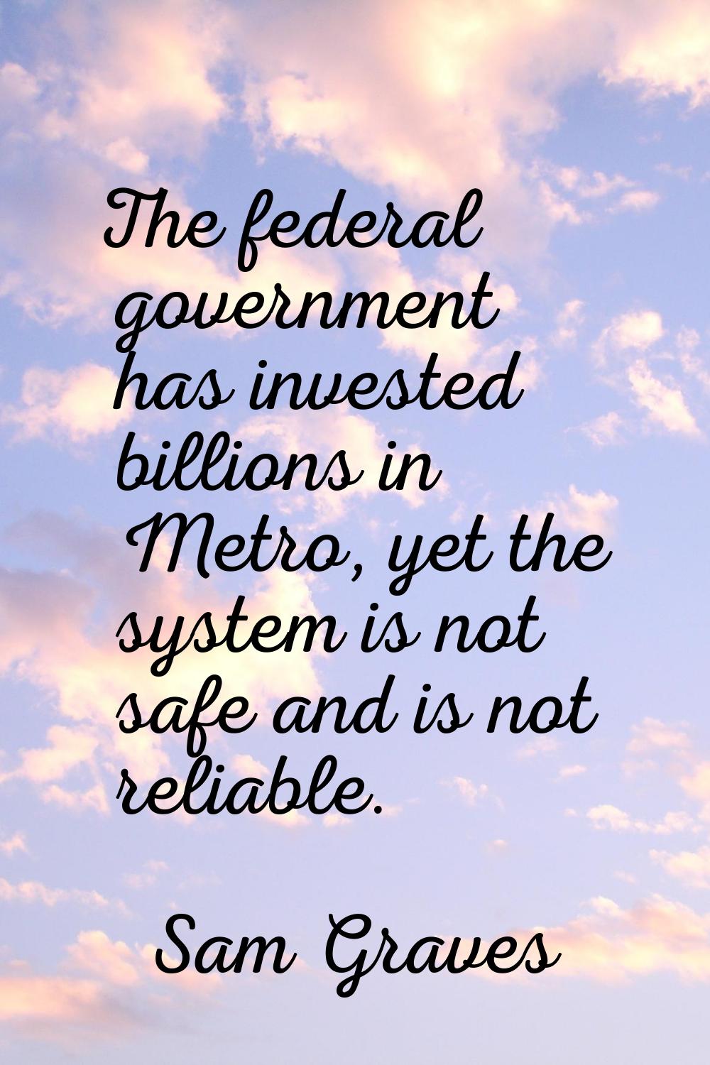 The federal government has invested billions in Metro, yet the system is not safe and is not reliab