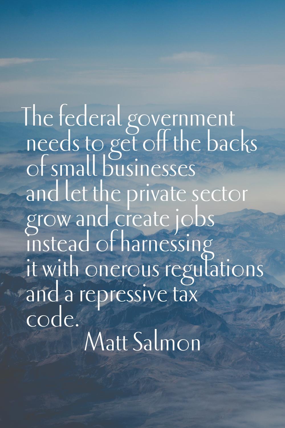 The federal government needs to get off the backs of small businesses and let the private sector gr