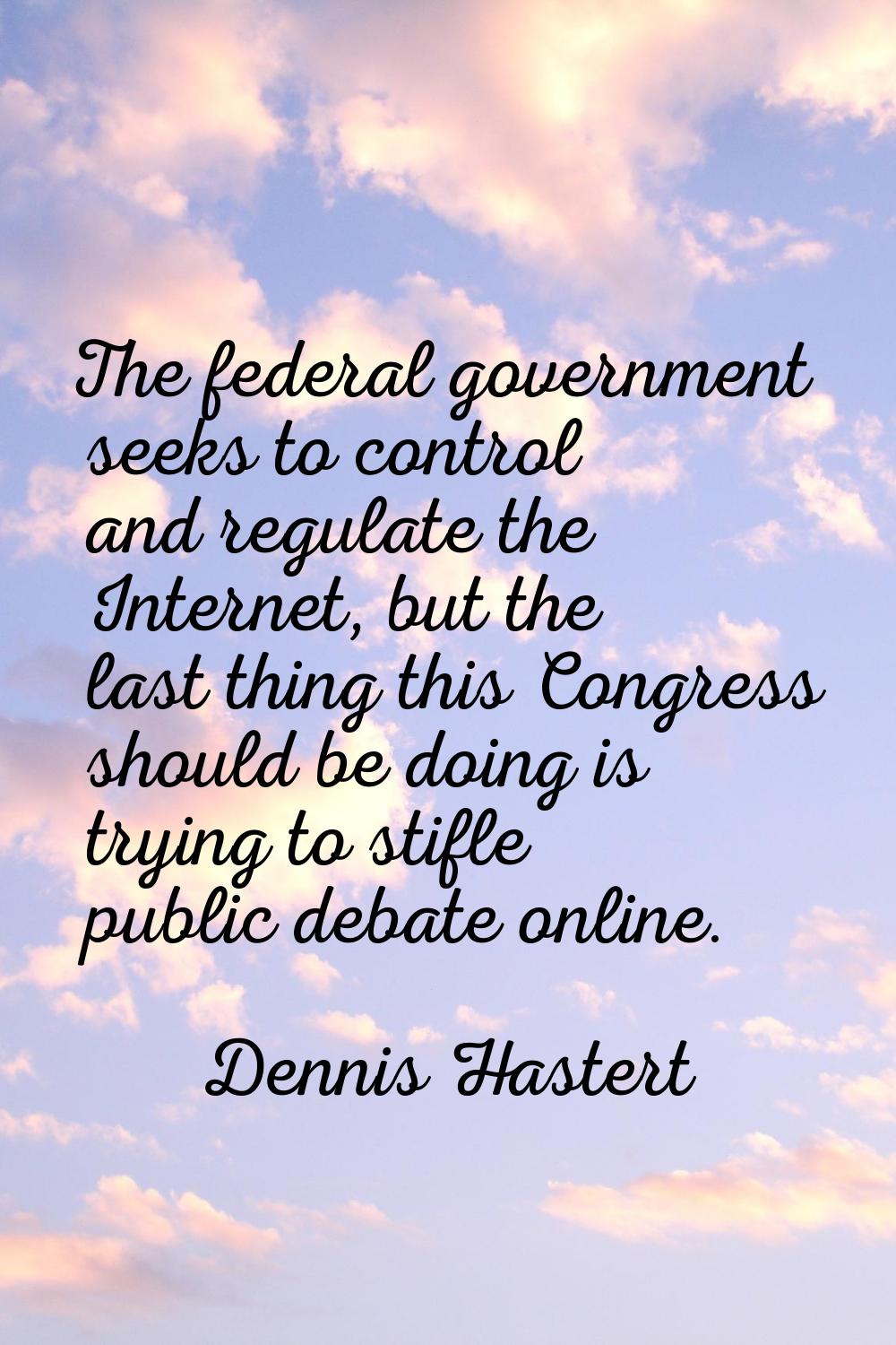The federal government seeks to control and regulate the Internet, but the last thing this Congress