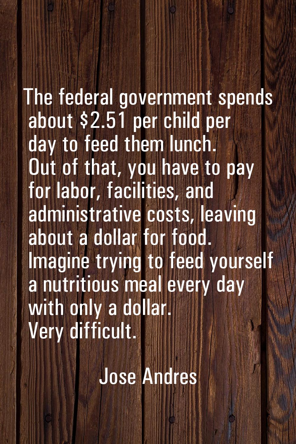 The federal government spends about $2.51 per child per day to feed them lunch. Out of that, you ha
