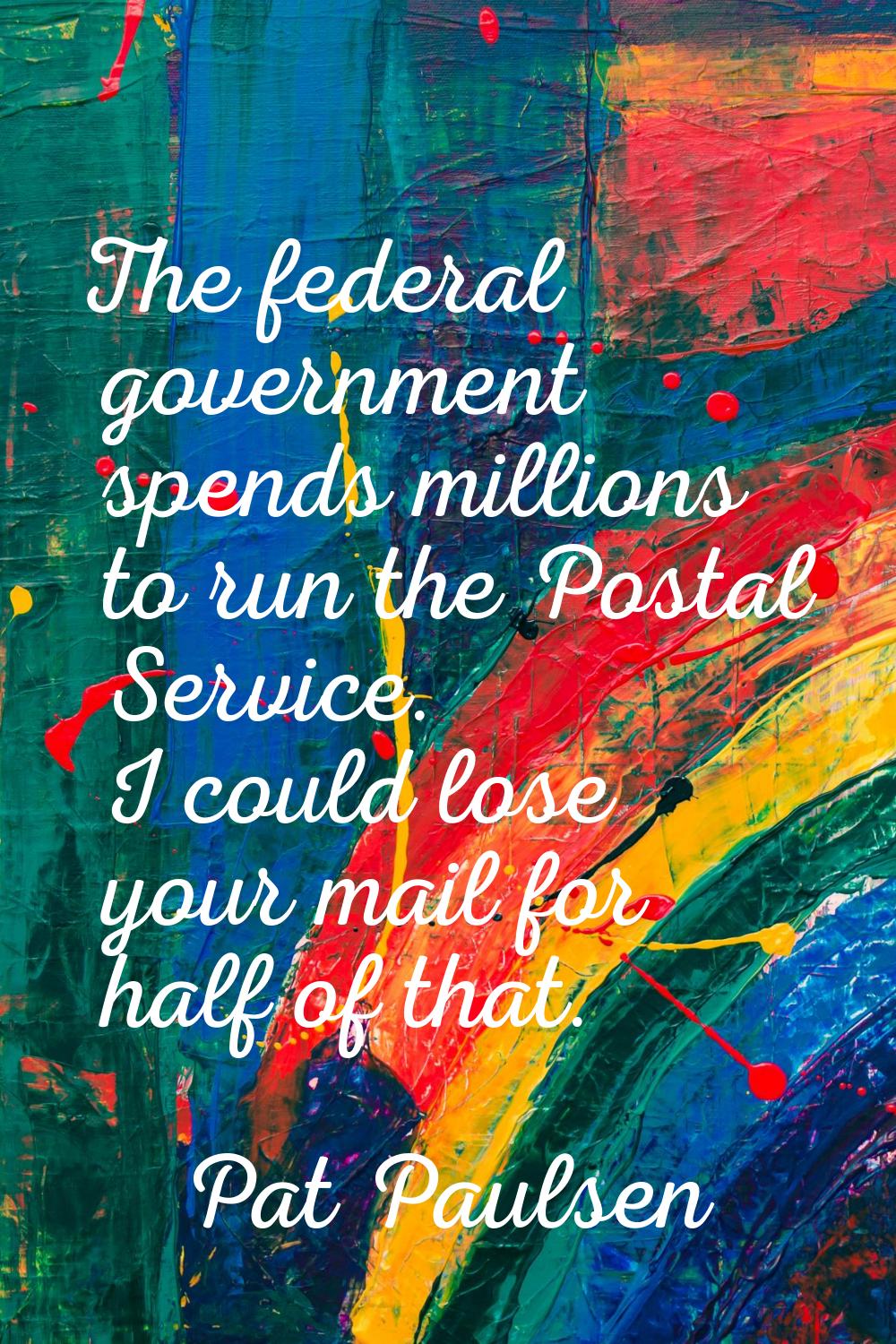 The federal government spends millions to run the Postal Service. I could lose your mail for half o