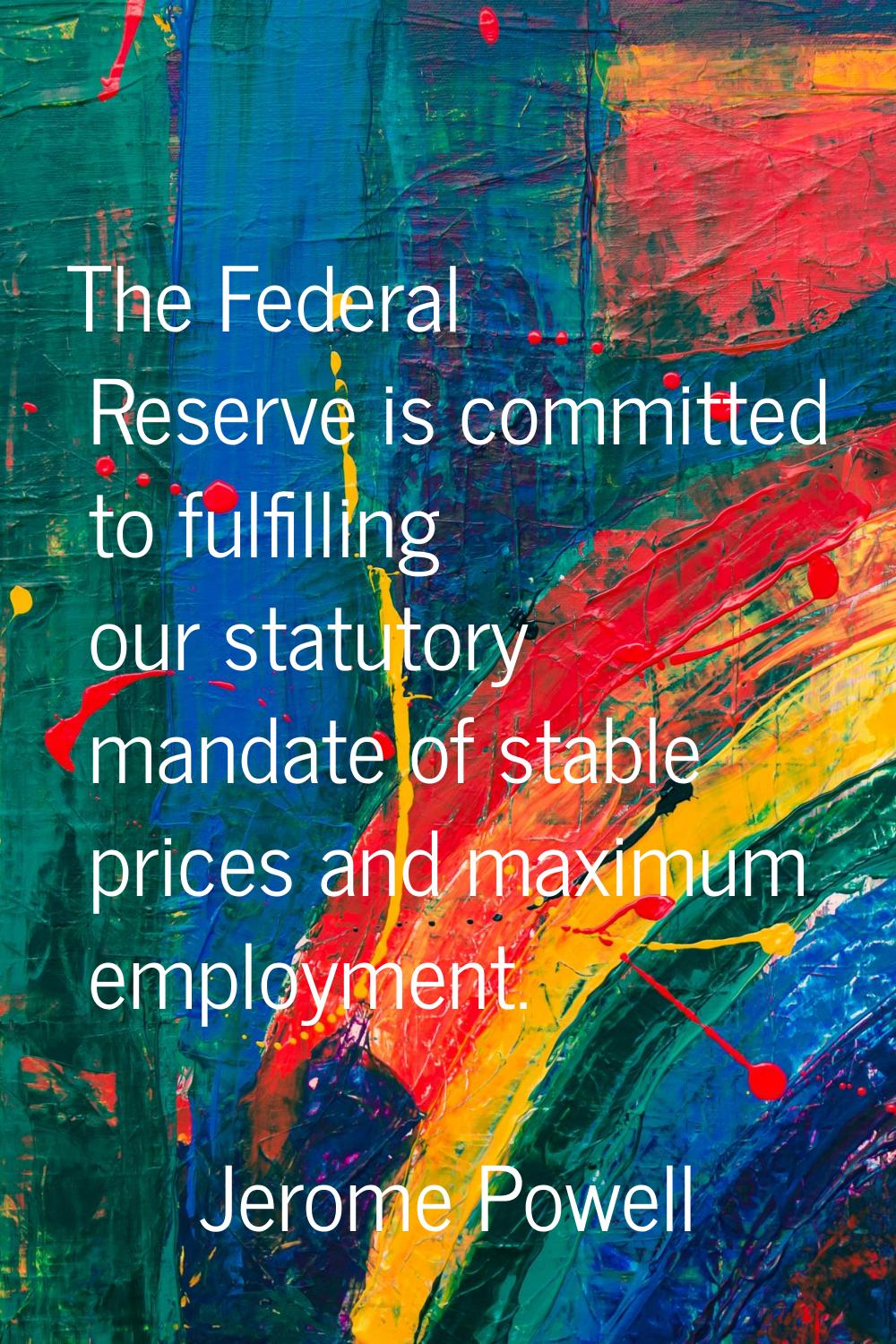The Federal Reserve is committed to fulfilling our statutory mandate of stable prices and maximum e
