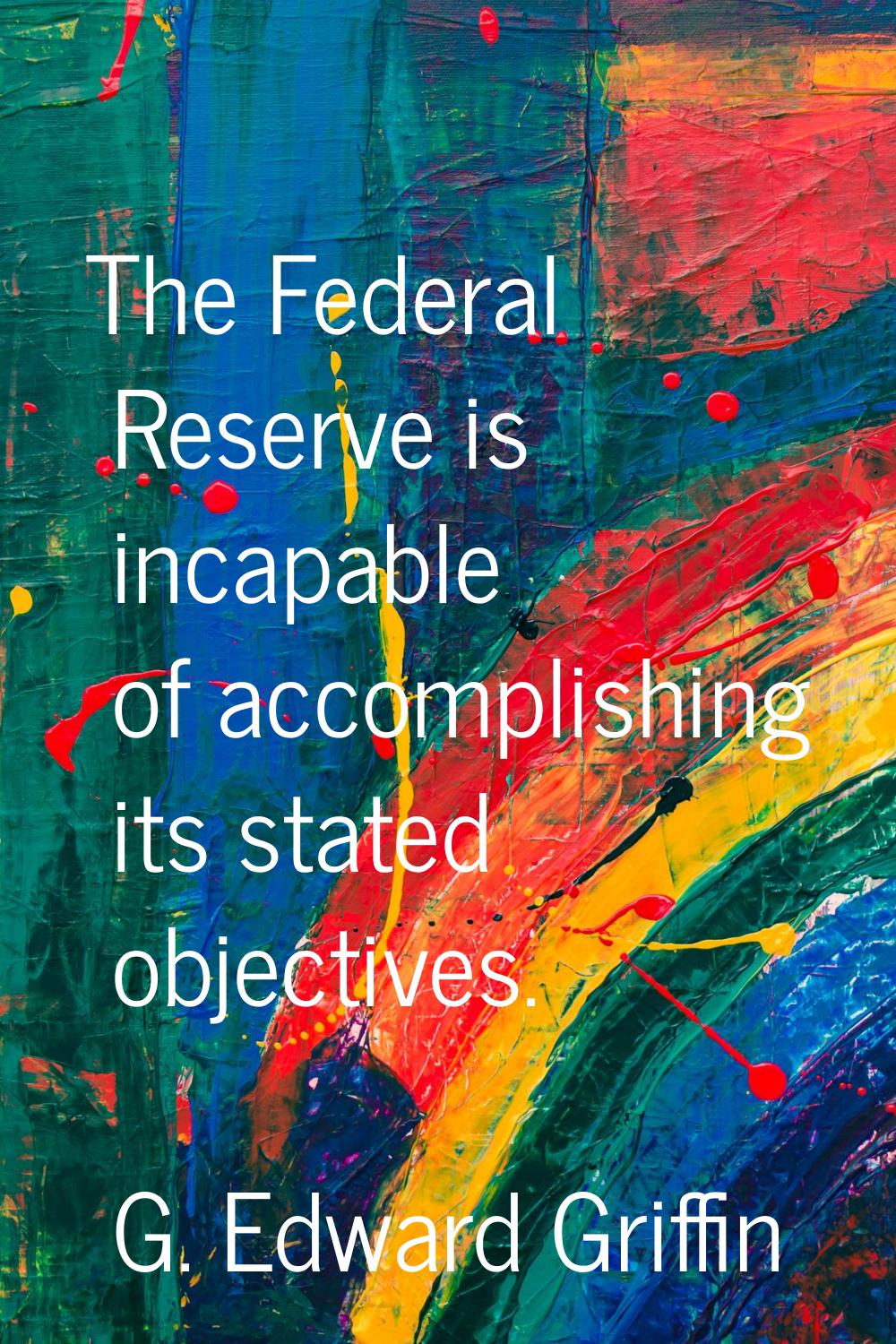 The Federal Reserve is incapable of accomplishing its stated objectives.