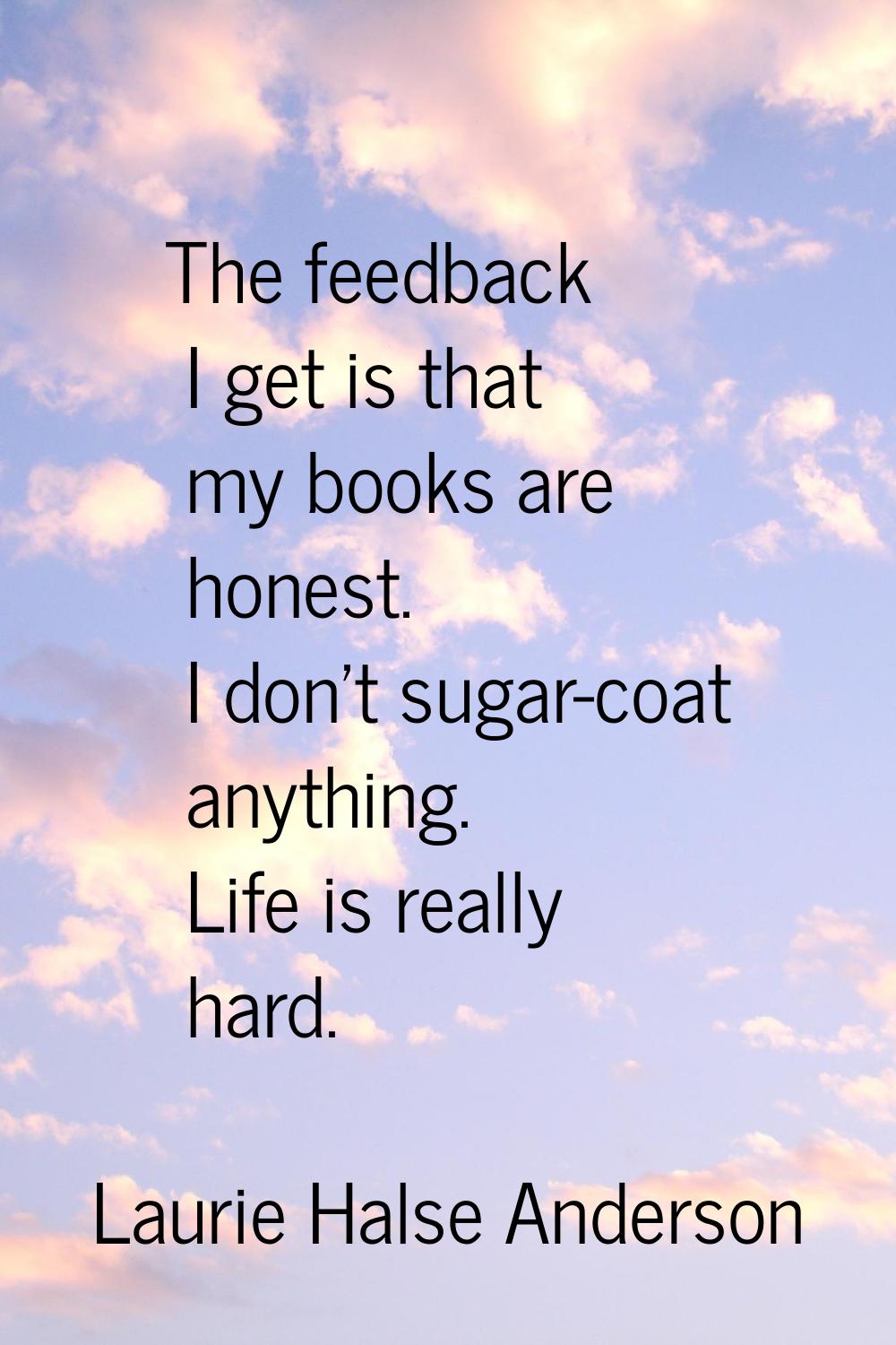 The feedback I get is that my books are honest. I don't sugar-coat anything. Life is really hard.