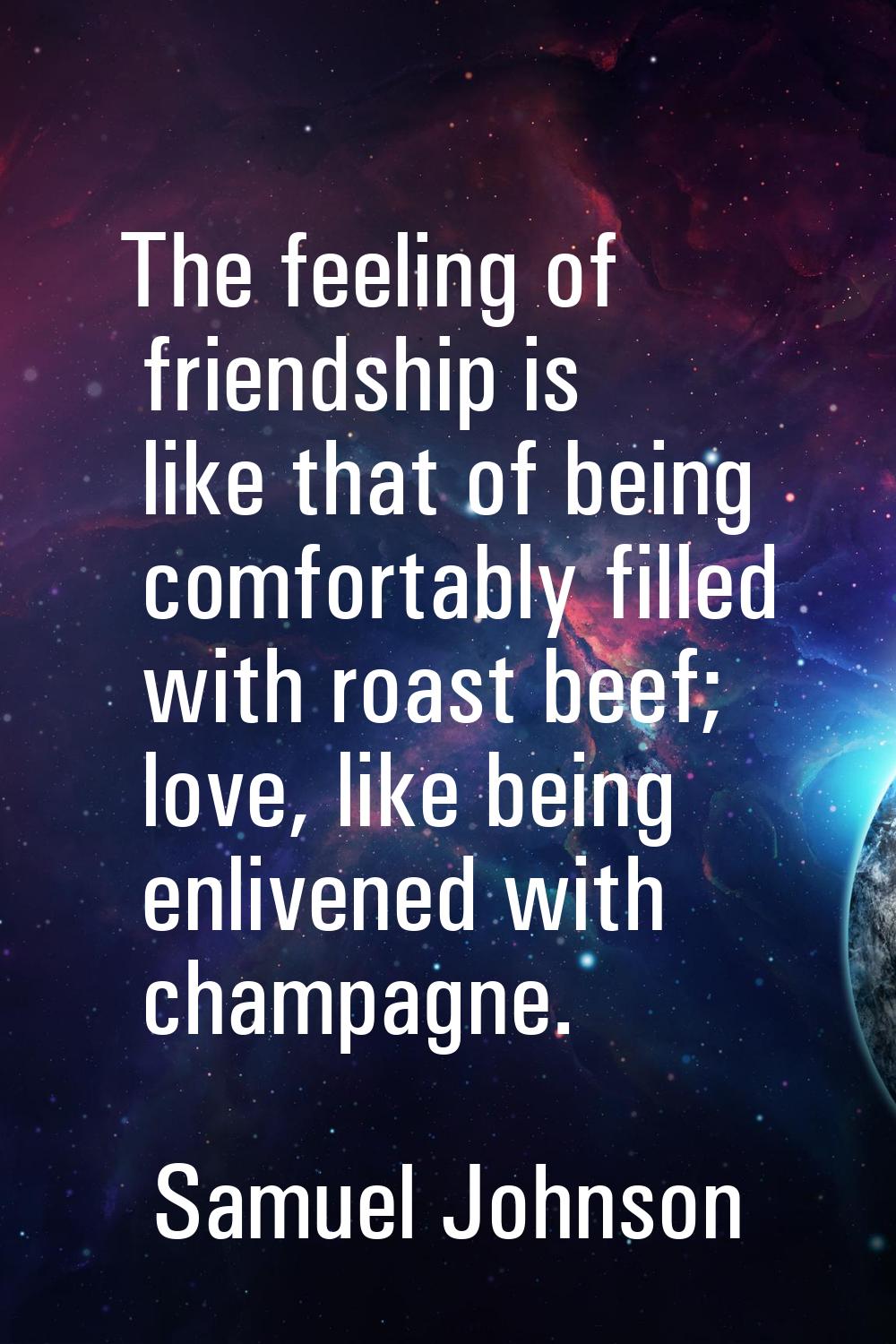 The feeling of friendship is like that of being comfortably filled with roast beef; love, like bein