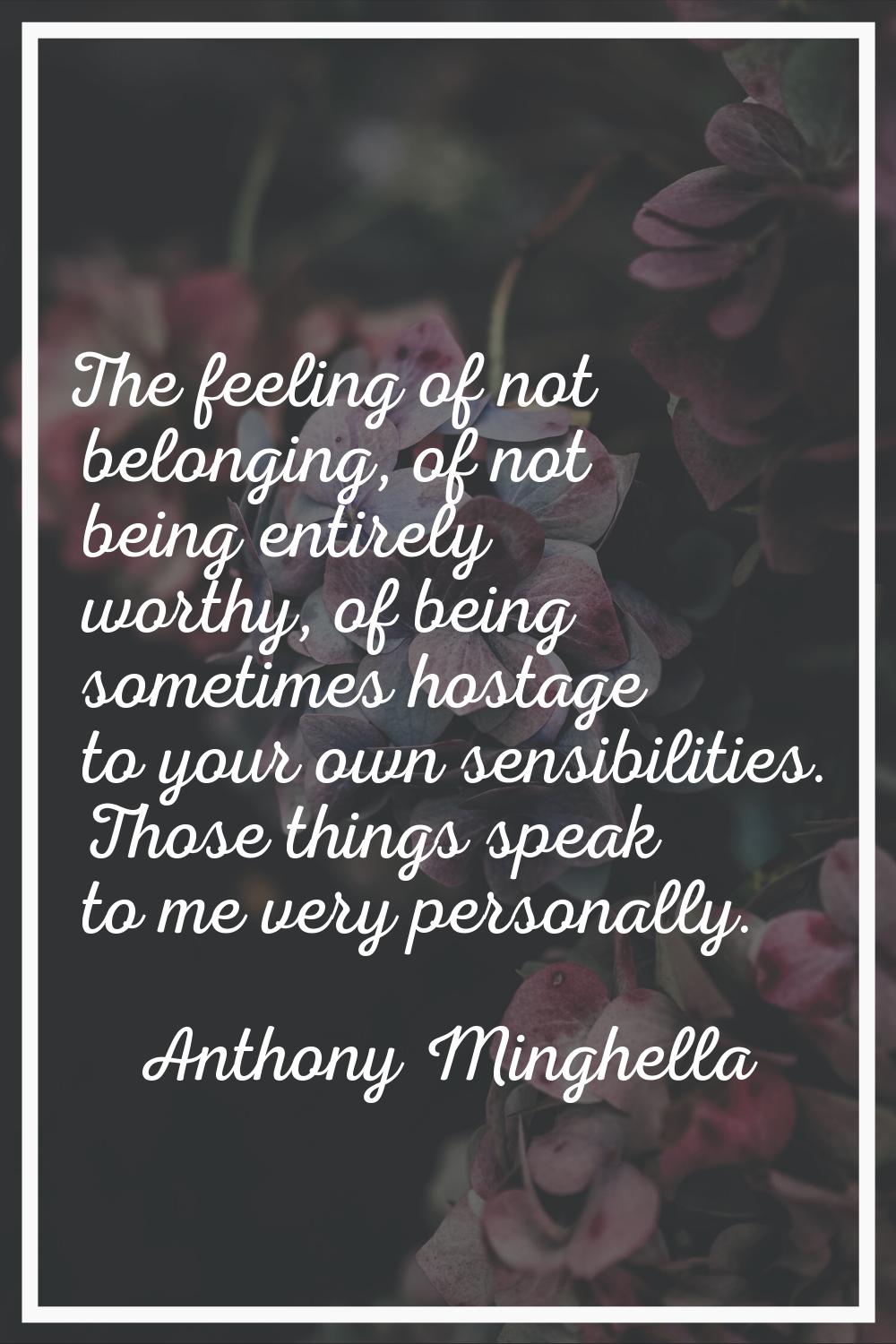 The feeling of not belonging, of not being entirely worthy, of being sometimes hostage to your own 
