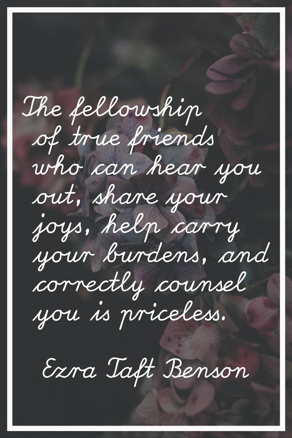 The fellowship of true friends who can hear you out, share your joys, help carry your burdens, and 