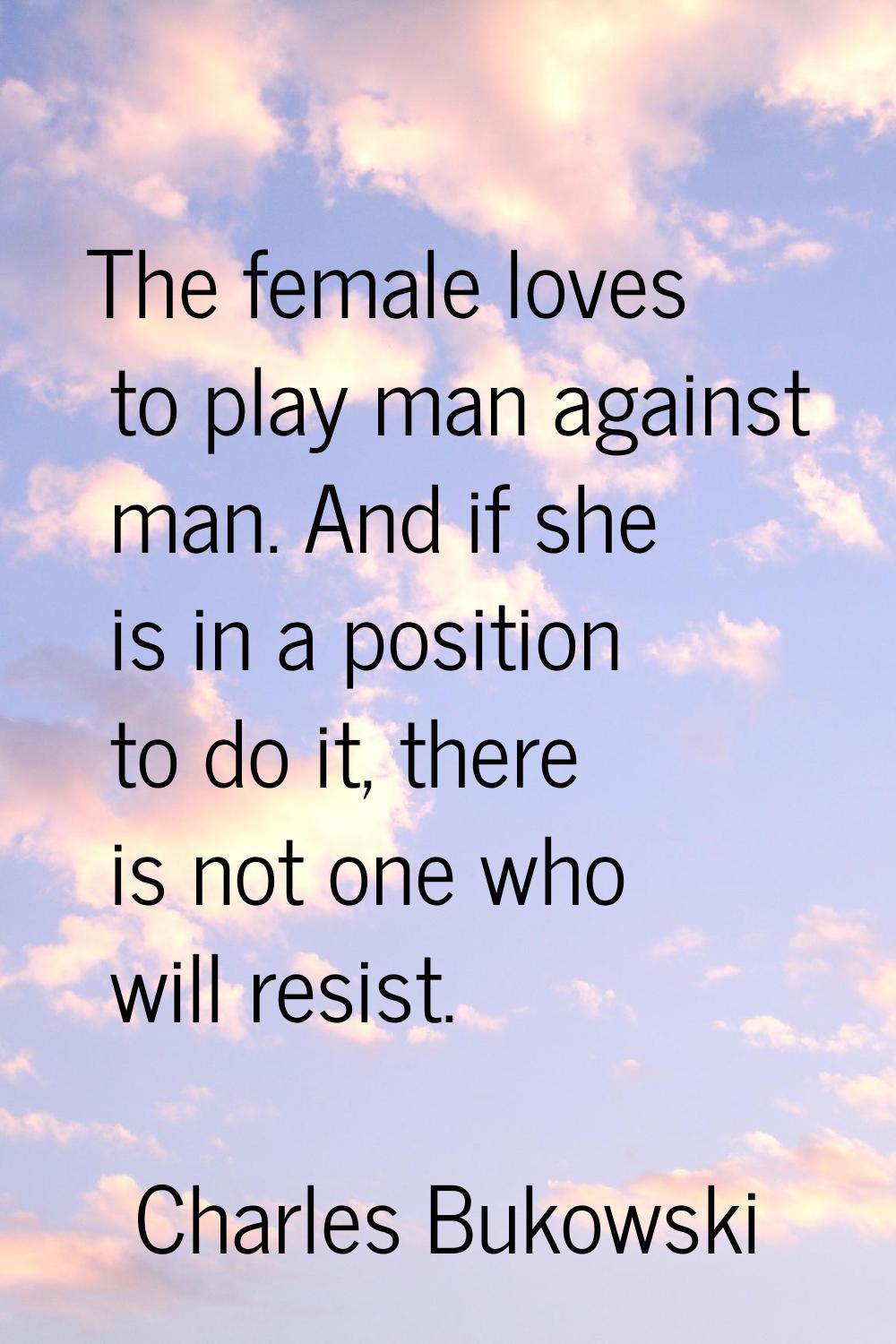 The female loves to play man against man. And if she is in a position to do it, there is not one wh