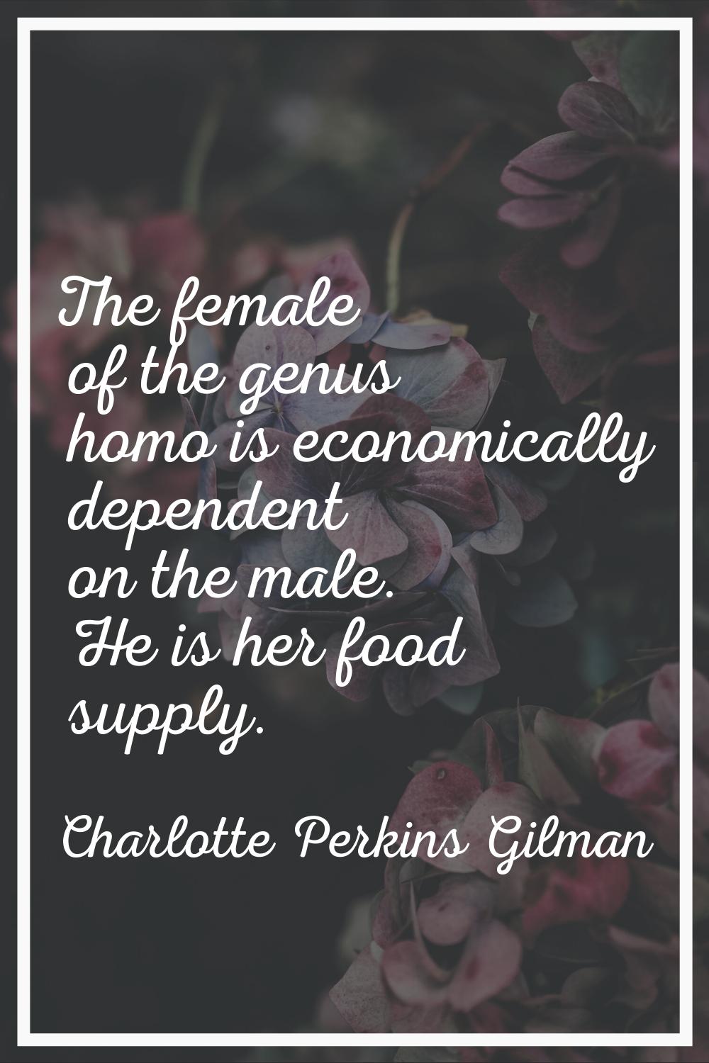 The female of the genus homo is economically dependent on the male. He is her food supply.