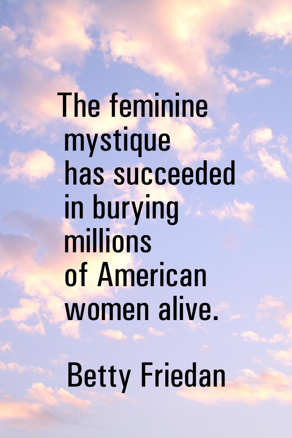 The feminine mystique has succeeded in burying millions of American women alive.