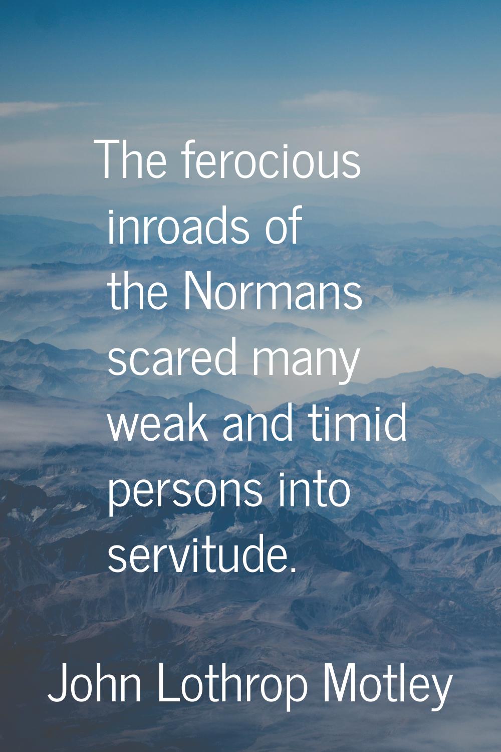 The ferocious inroads of the Normans scared many weak and timid persons into servitude.