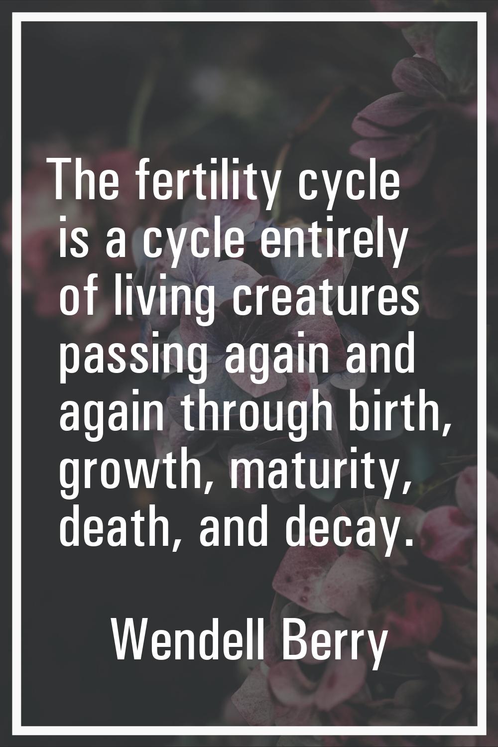 The fertility cycle is a cycle entirely of living creatures passing again and again through birth, 