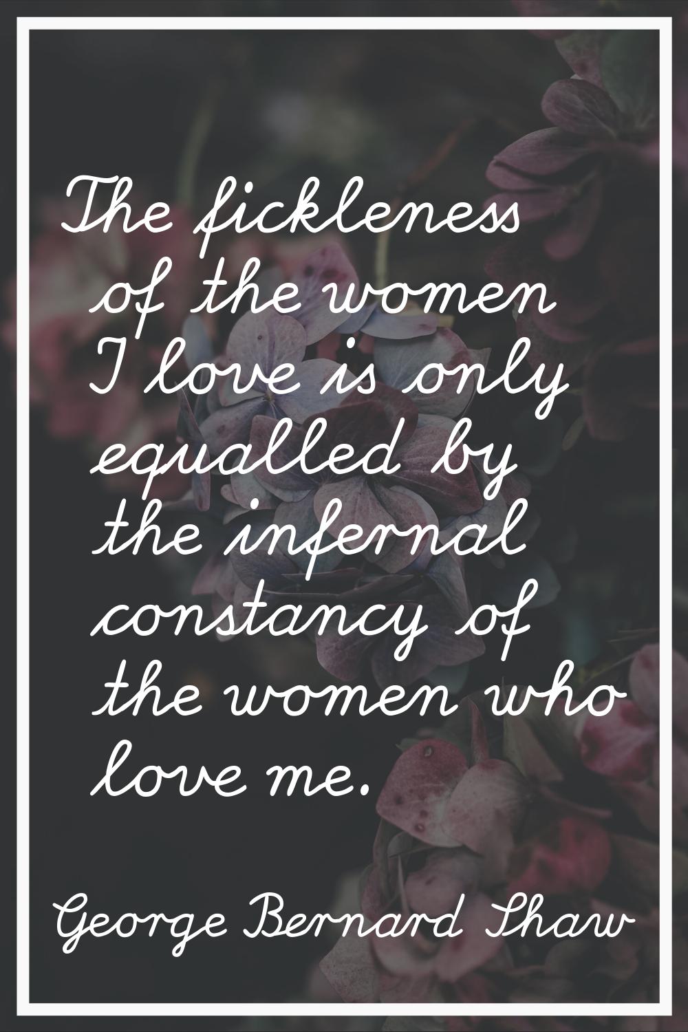 The fickleness of the women I love is only equalled by the infernal constancy of the women who love