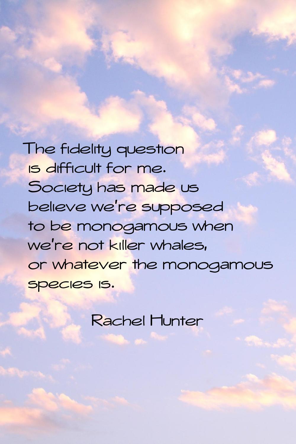The fidelity question is difficult for me. Society has made us believe we're supposed to be monogam