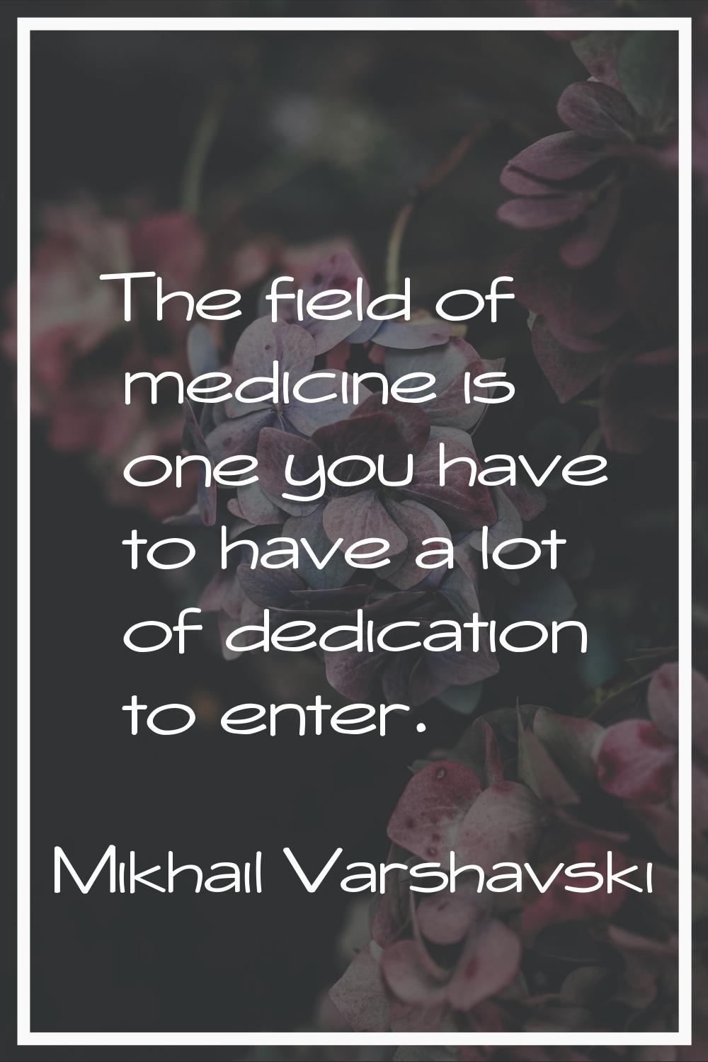 The field of medicine is one you have to have a lot of dedication to enter.