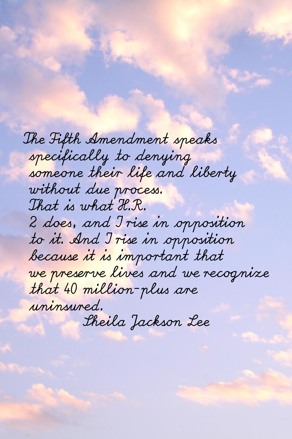 The Fifth Amendment speaks specifically to denying someone their life and liberty without due proce