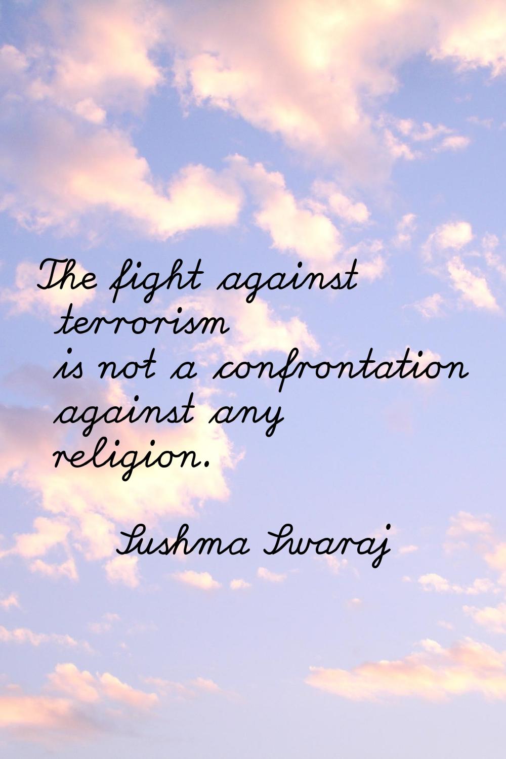The fight against terrorism is not a confrontation against any religion.
