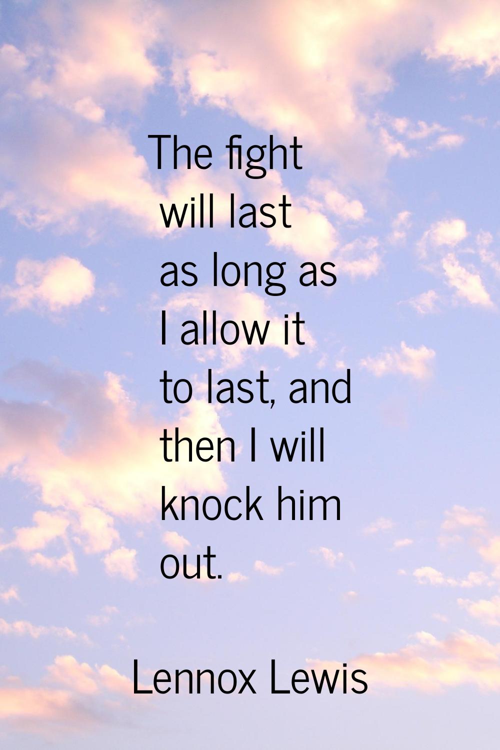 The fight will last as long as I allow it to last, and then I will knock him out.