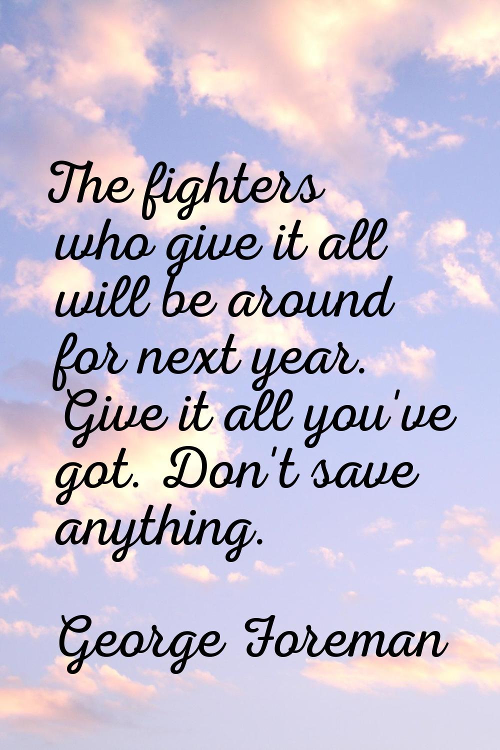 The fighters who give it all will be around for next year. Give it all you've got. Don't save anyth
