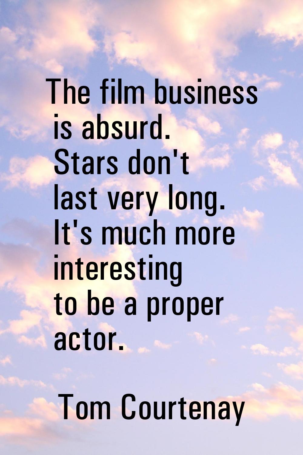 The film business is absurd. Stars don't last very long. It's much more interesting to be a proper 