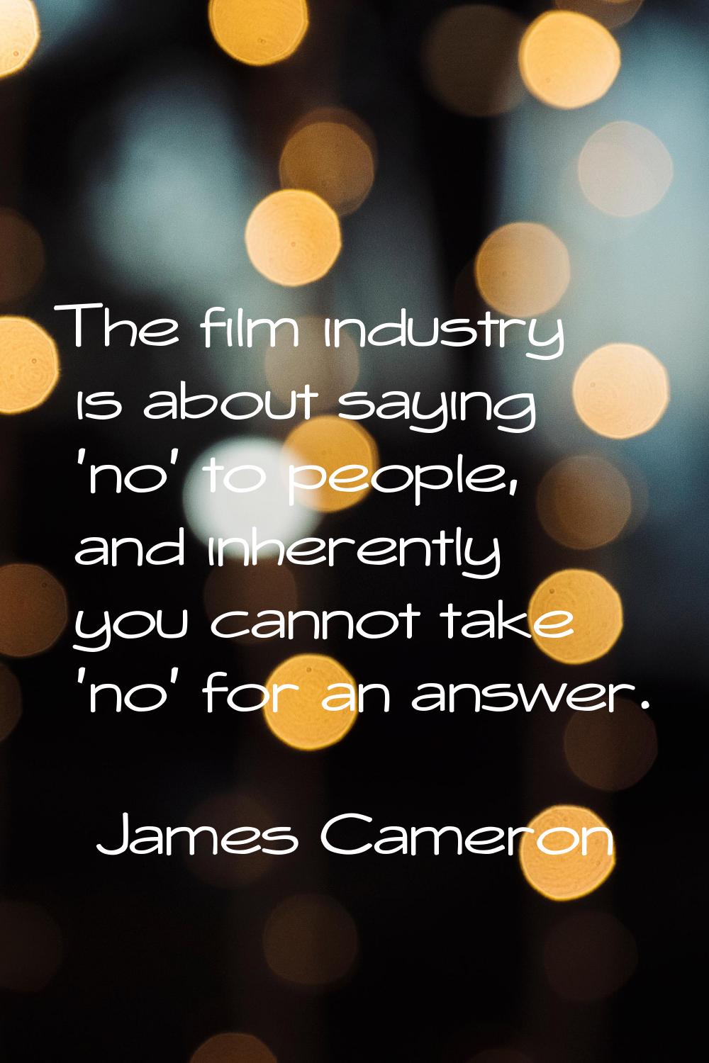 The film industry is about saying 'no' to people, and inherently you cannot take 'no' for an answer