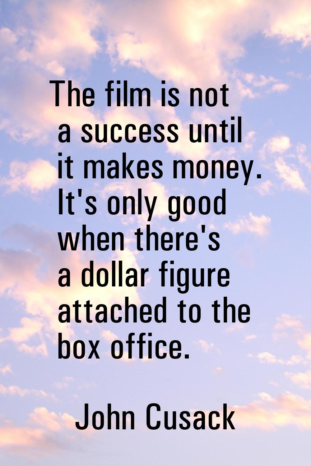 The film is not a success until it makes money. It's only good when there's a dollar figure attache