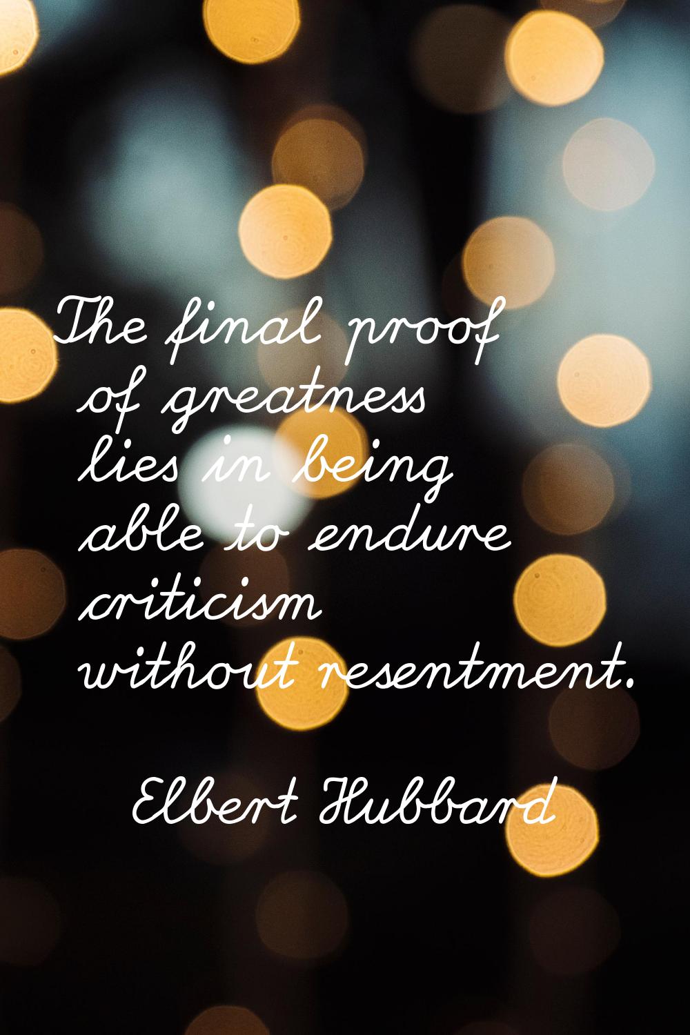 The final proof of greatness lies in being able to endure criticism without resentment.