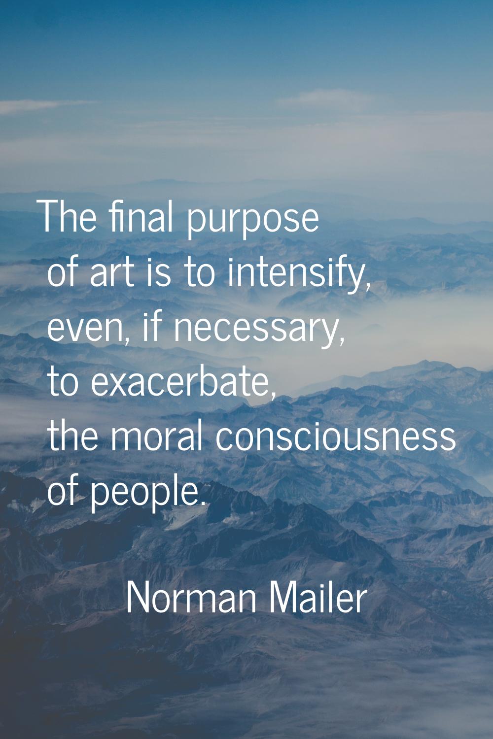 The final purpose of art is to intensify, even, if necessary, to exacerbate, the moral consciousnes