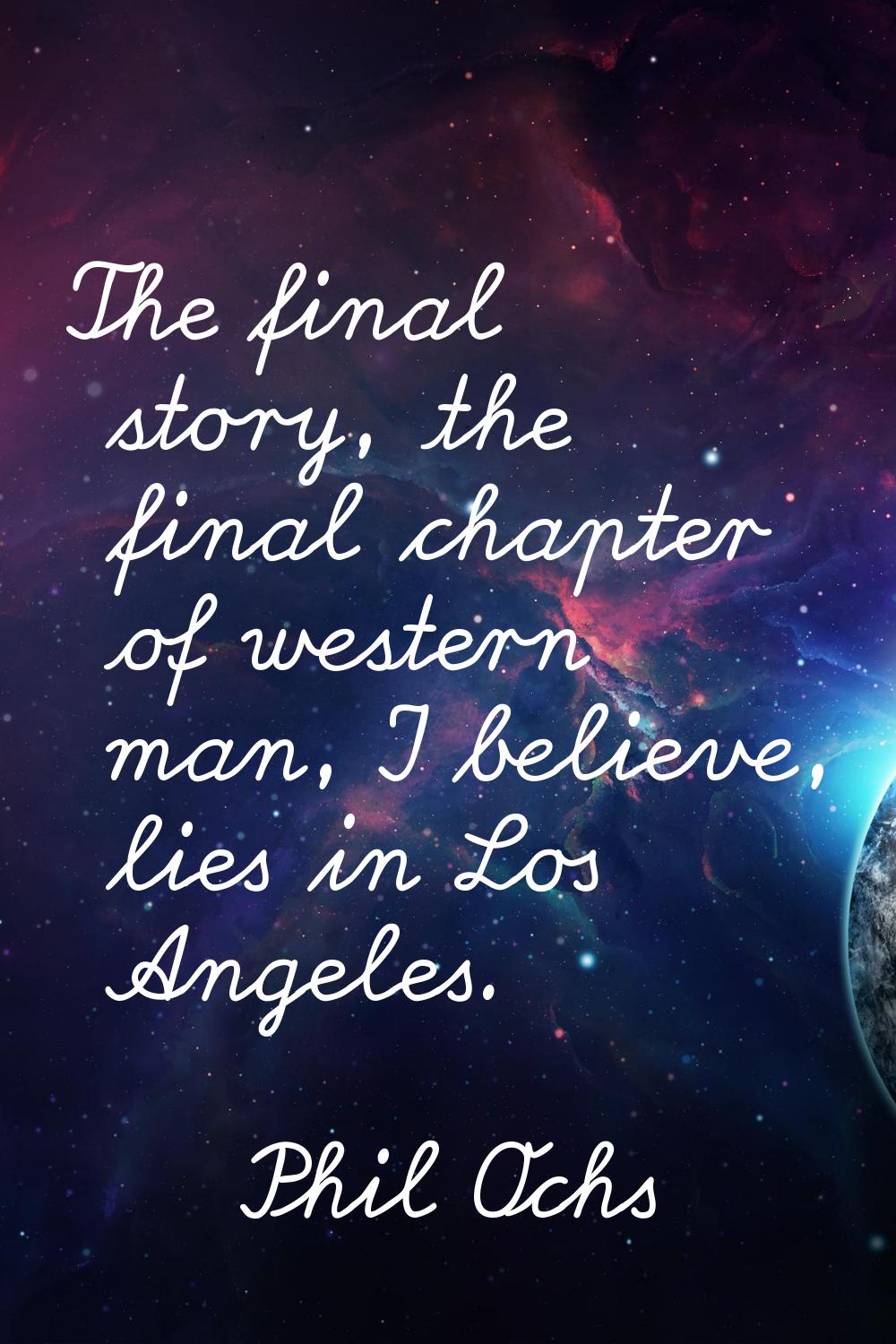 The final story, the final chapter of western man, I believe, lies in Los Angeles.