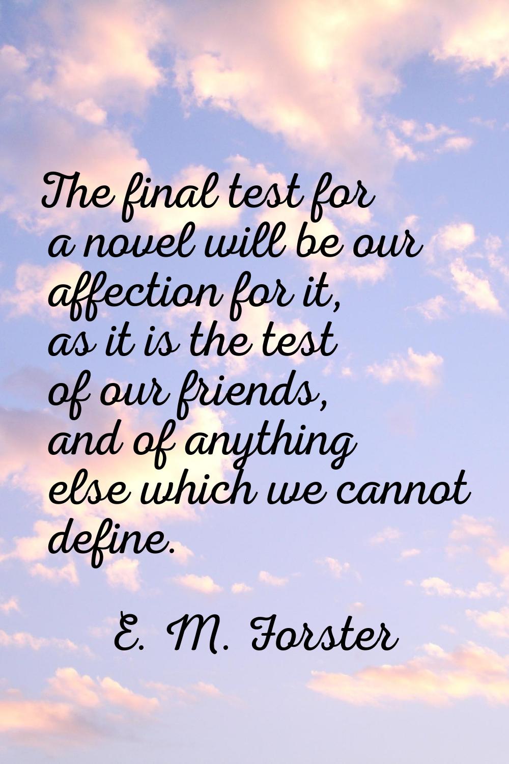 The final test for a novel will be our affection for it, as it is the test of our friends, and of a